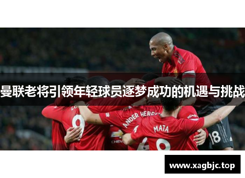 曼联老将引领年轻球员逐梦成功的机遇与挑战